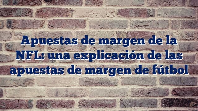 Apuestas de margen de la NFL: una explicación de las apuestas de margen de fútbol