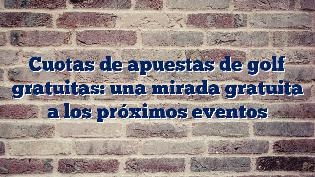 Cuotas de apuestas de golf gratuitas: una mirada gratuita a los próximos eventos