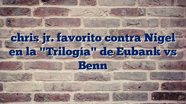 chris jr. favorito contra Nigel en la "Trilogía" de Eubank vs Benn